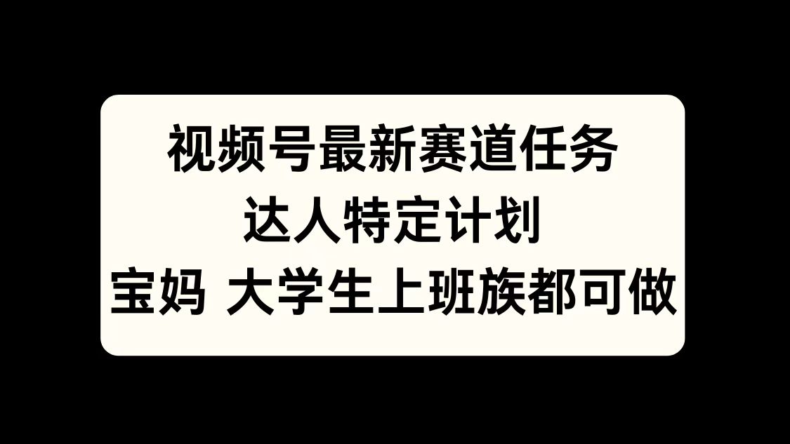 视频号最新赛道任务，达人特定计划，宝妈、大学生、上班族皆可做-智领未来创业网