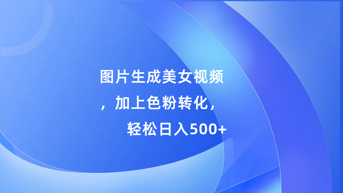 图片生成美女视频，加上s粉转化，轻松日入500+-智领未来创业网