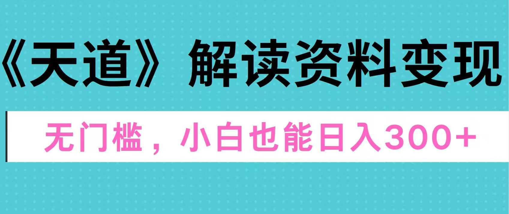 天道解读资料变现，无门槛，小白也能快速上手，稳定日入300+-智领未来创业网