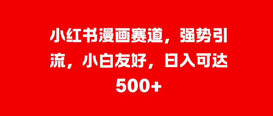小红书漫画赛道，强势引流，小白友好，日入可达500+-智领未来创业网