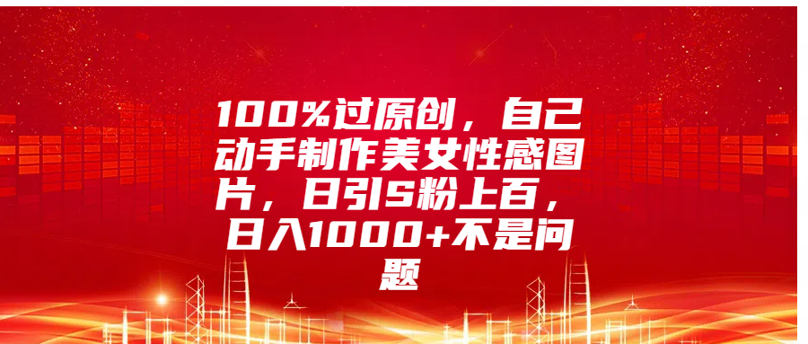 100%过原创，自己动手制作美女性感图片，日引S粉上百，日入1000+不是问题-智领未来创业网