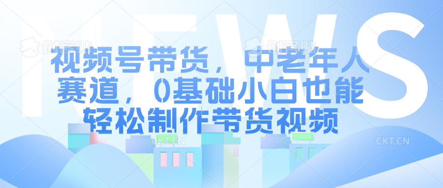 视频号带货，中老年人赛道，0基础小白也能轻松制作带货视频-智领未来创业网