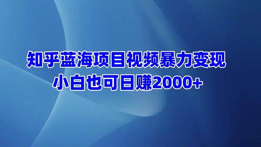 知乎蓝海项目视频暴力变现  小白也可日赚2000+-智领未来创业网