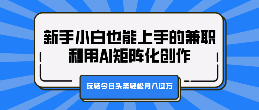 新手小白也能上手的兼职，利用AI矩阵化创作，玩转今日头条轻松月入过万-智领未来创业网