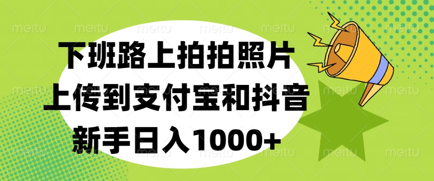 下班路上拍拍照片，上传到支付宝和抖音，新手日入1000+-智领未来创业网