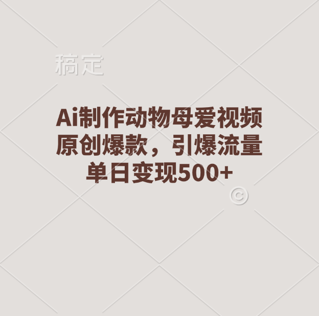 Ai制作动物母爱视频，原创爆款，引爆流量，单日变现500+-智领未来创业网