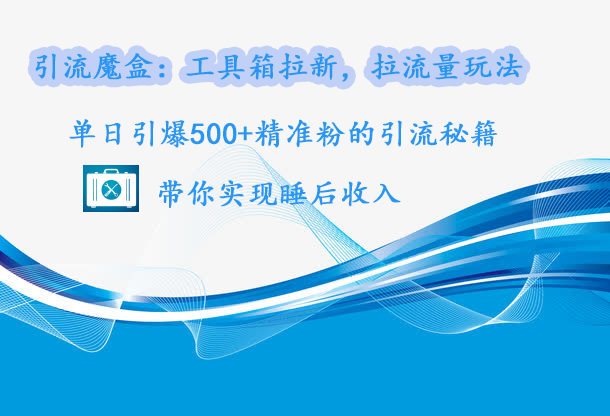 引流魔盒：工具箱拉新，拉流量玩法，单日引爆500+精准粉的引流秘籍，带你实现睡后收入-智领未来创业网
