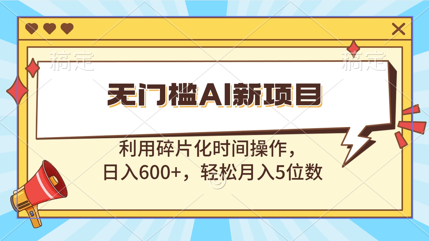 无门槛AI新项目，利用碎片化时间操作，日入600+，轻松月入5位数-智领未来创业网