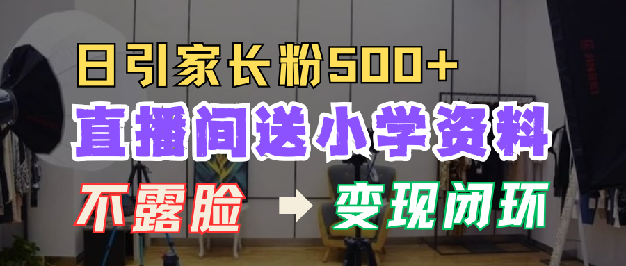 直播间送小学资料，每天引流家长粉500+，变现闭环模式！-智领未来创业网