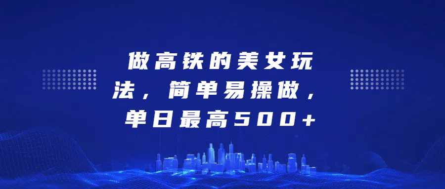 做高铁的美女玩法，简单易操做，单日最高500+-智领未来创业网