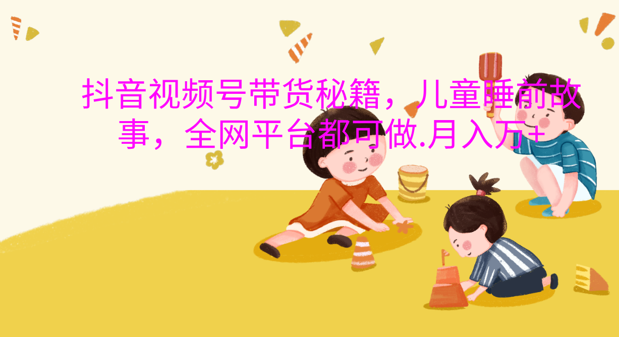 抖音视频号带货新风口：儿童睡前故事，轻松月入过万！-智领未来创业网