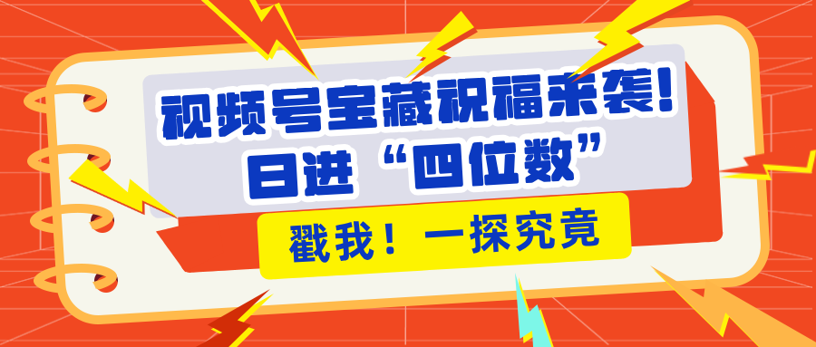 视频号宝藏祝福来袭！粉丝无忧扩张，带货效能翻倍，日进“四位数” 近在咫尺-智领未来创业网