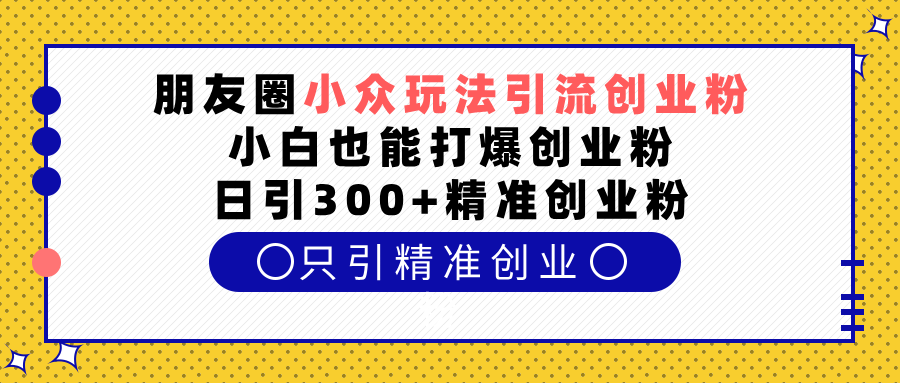 朋友圈小众玩法引流创业粉，小白也能打爆创业粉，日引300+精准创业粉-智领未来创业网