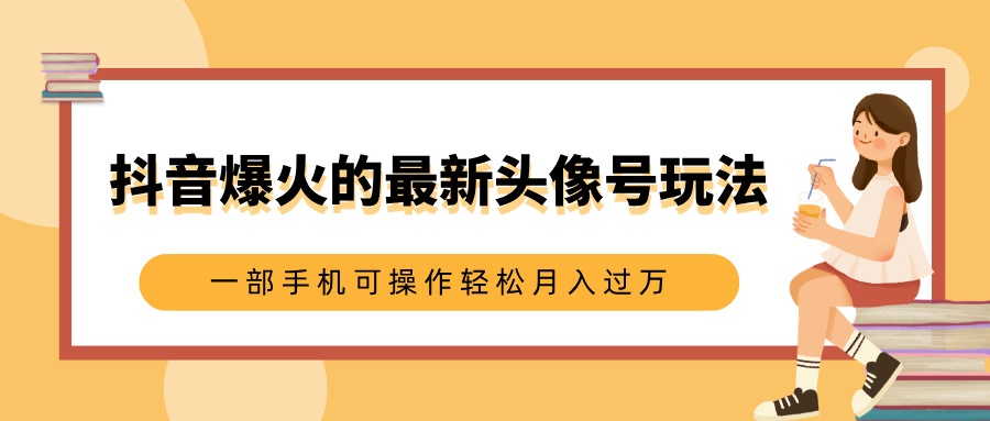 抖音爆火的最新头像号玩法，适合0基础小白，一部手机可操作轻松月入过万-智领未来创业网