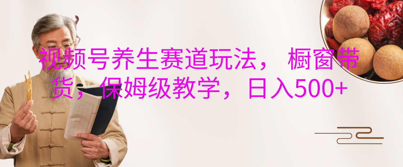 视频号养生赛道玩法， 橱窗带货，保姆级教学，日入500+-智领未来创业网
