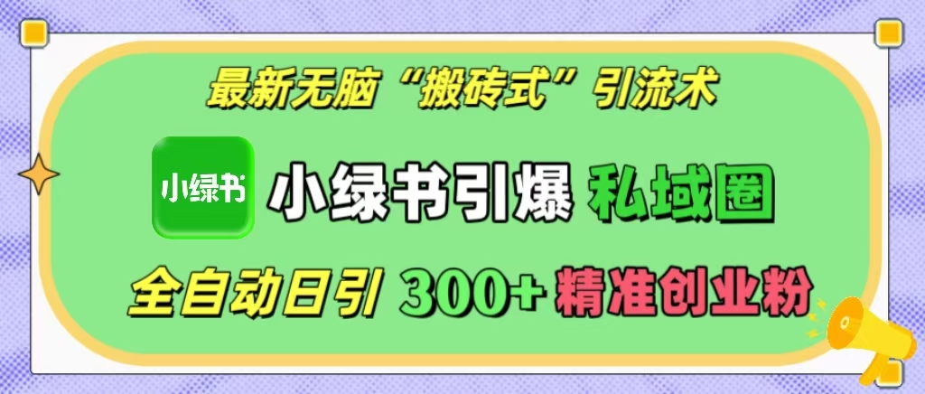 最新无脑“搬砖式”引流术，小绿书引爆私域圈，全自动日引300+精准创业粉！-智领未来创业网