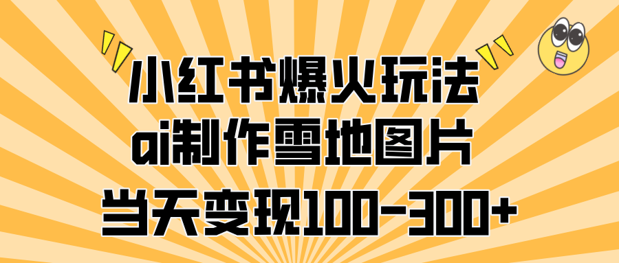 小红书爆火玩法，ai制作雪地图片，当天变现100-300+-智领未来创业网
