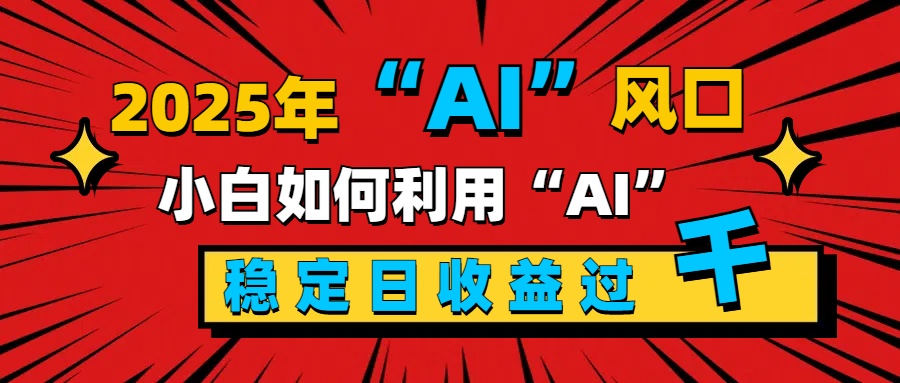 2025“ AI ”风口，新手小白如何利用ai，每日收益稳定过千-智领未来创业网