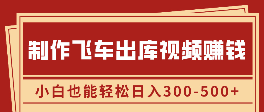 制作飞车出库视频赚钱，玩信息差一单赚50-80，小白也能轻松日入300-500+-智领未来创业网