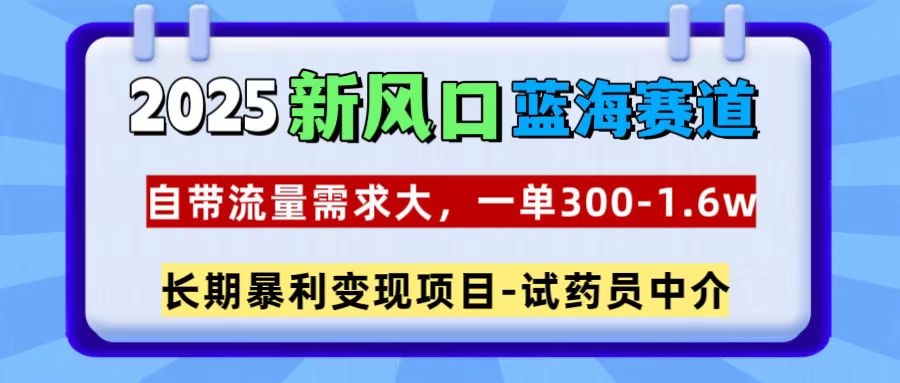 2025新风口蓝海赛道，一单300~1.6w，自带流量需求大，试药员中介-智领未来创业网