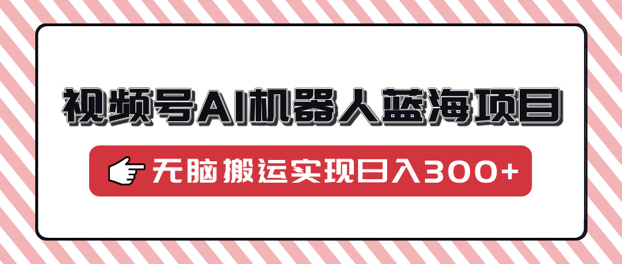视频号AI机器人蓝海项目，操作简单适合0基础小白，无脑搬运实现日入300+-智领未来创业网