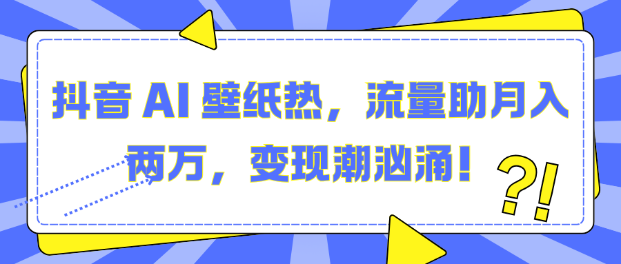 抖音 AI 壁纸热，流量助月入两万，变现潮汹涌！-智领未来创业网