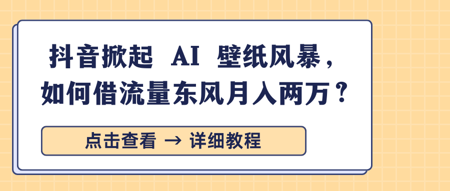 抖音掀起 AI 壁纸风暴，如何借流量东风月入两万？-智领未来创业网