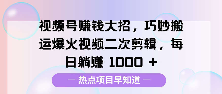 视频号赚钱大招，巧妙搬运爆火视频二次剪辑，每日躺赚 1000 +-智领未来创业网
