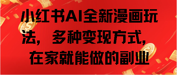 小红书AI全新漫画玩法，多种变现方式，在家就能做的副业-智领未来创业网