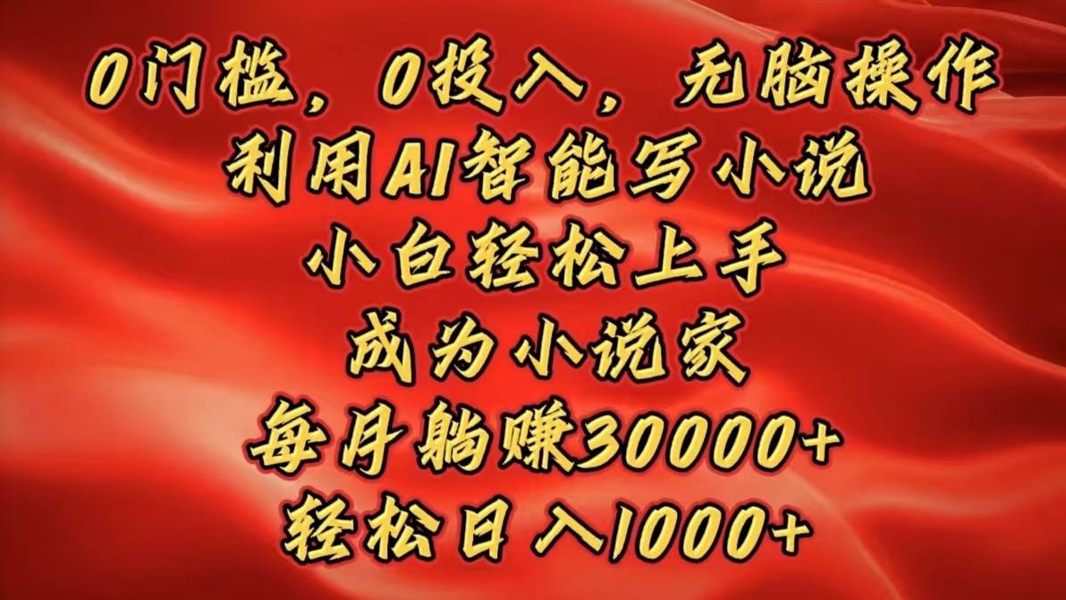 0门槛，0投入，无脑操作，利用AI智能写小说，小白轻松上手，成为小说家，每月躺赚30000+，轻松日入1000+-智领未来创业网