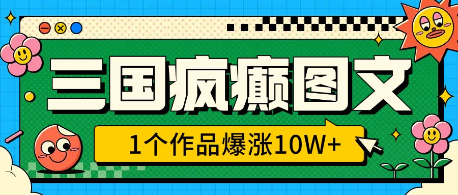 三国疯癫图文，1个作品爆涨10W+，3分钟教会你，趁着风口无脑冲（附详细教学）-智领未来创业网