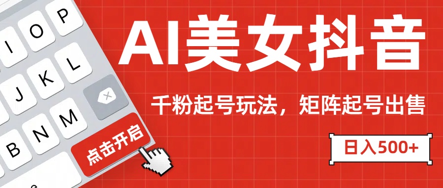 AI美女抖音千粉起号玩法，日入500+多种变现方式，可批量矩阵起号出售！-智领未来创业网