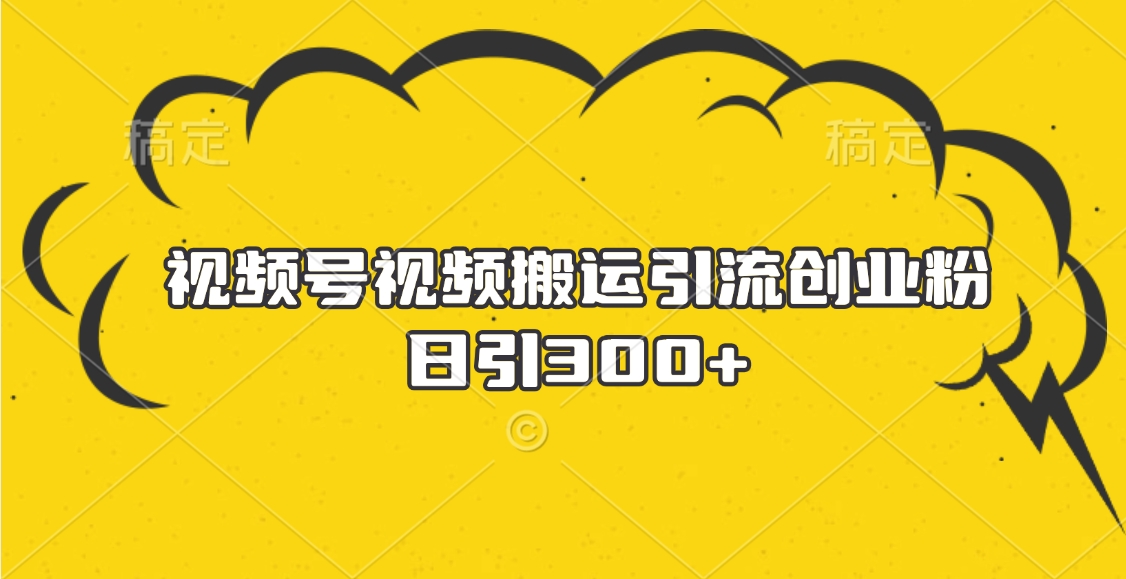 视频号视频搬运引流创业粉，日引300+-智领未来创业网