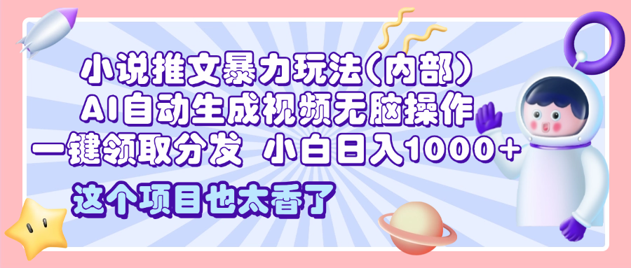 2025小说推文暴力玩法(内部)，AI自动生成视频无脑操作，一键领取分发，小白日入1000+-智领未来创业网