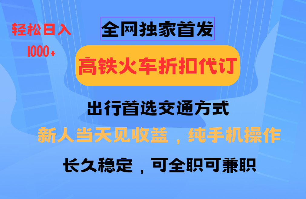 全网独家首发   全国高铁火车折扣代订   新手当日变现  纯手机操作 日入1000+-智领未来创业网