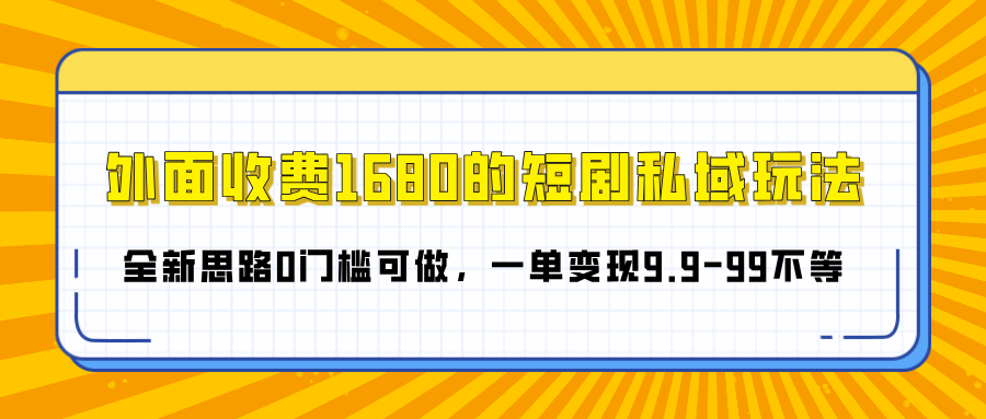 外面收费1680的短剧私域玩法，全新思路0门槛可做，一单变现9.9-99不等-智领未来创业网