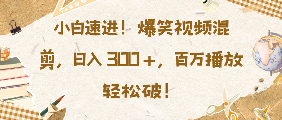 小白速进！爆笑视频混剪，日入 300 +，百万播放轻松破！-智领未来创业网