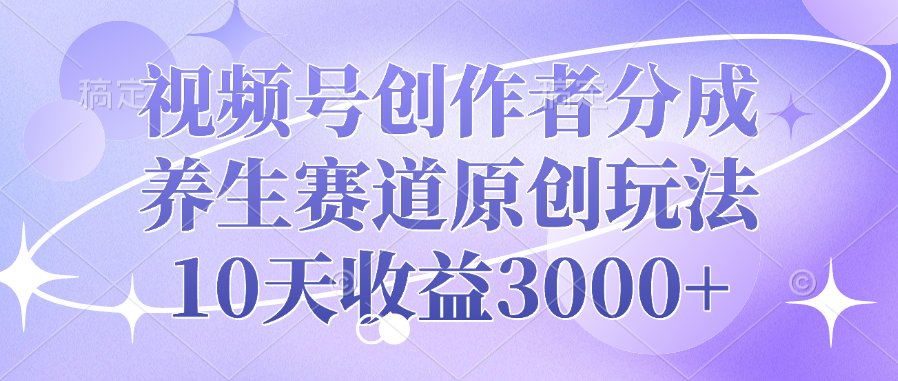 视频号创作者分成，养生赛道原创玩法，10天收益3000+-智领未来创业网