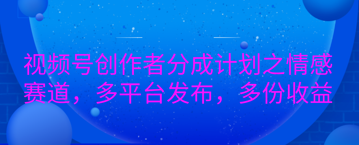 视频号创作者分成计划之情感赛道，多平台发布，多份收益-智领未来创业网