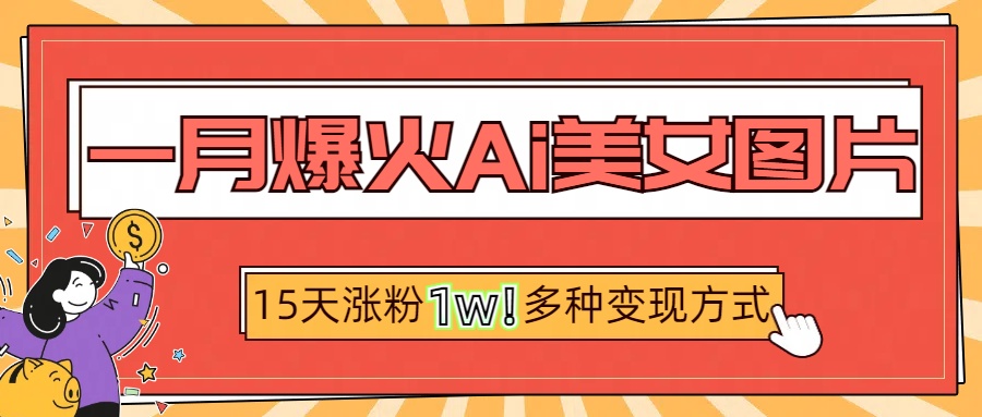 一月爆火ai美女图片，短视频热门玩法，15天涨粉1W多变现方式，深度解析!-智领未来创业网