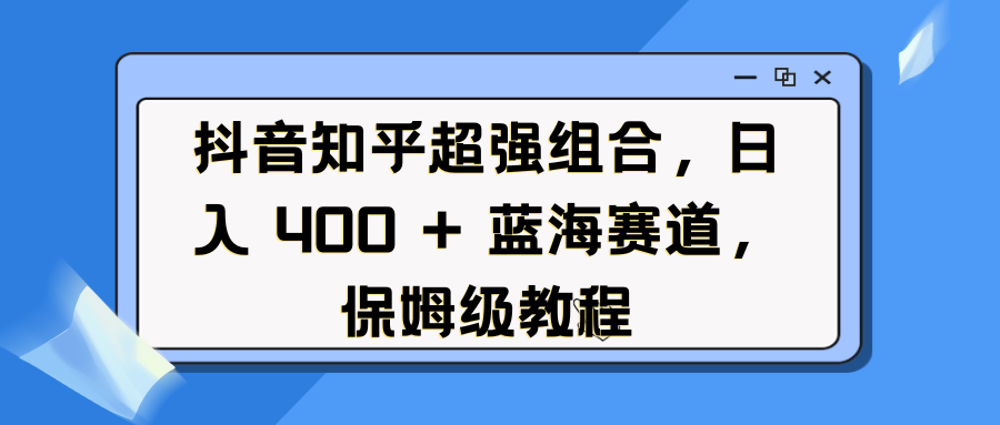 抖音知乎超强组合，日入 400 + 蓝海赛道，保姆级教程-智领未来创业网