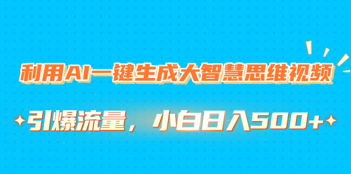 利用AI一键生成大智慧思维视频，引爆流量，小白日入500+-智领未来创业网