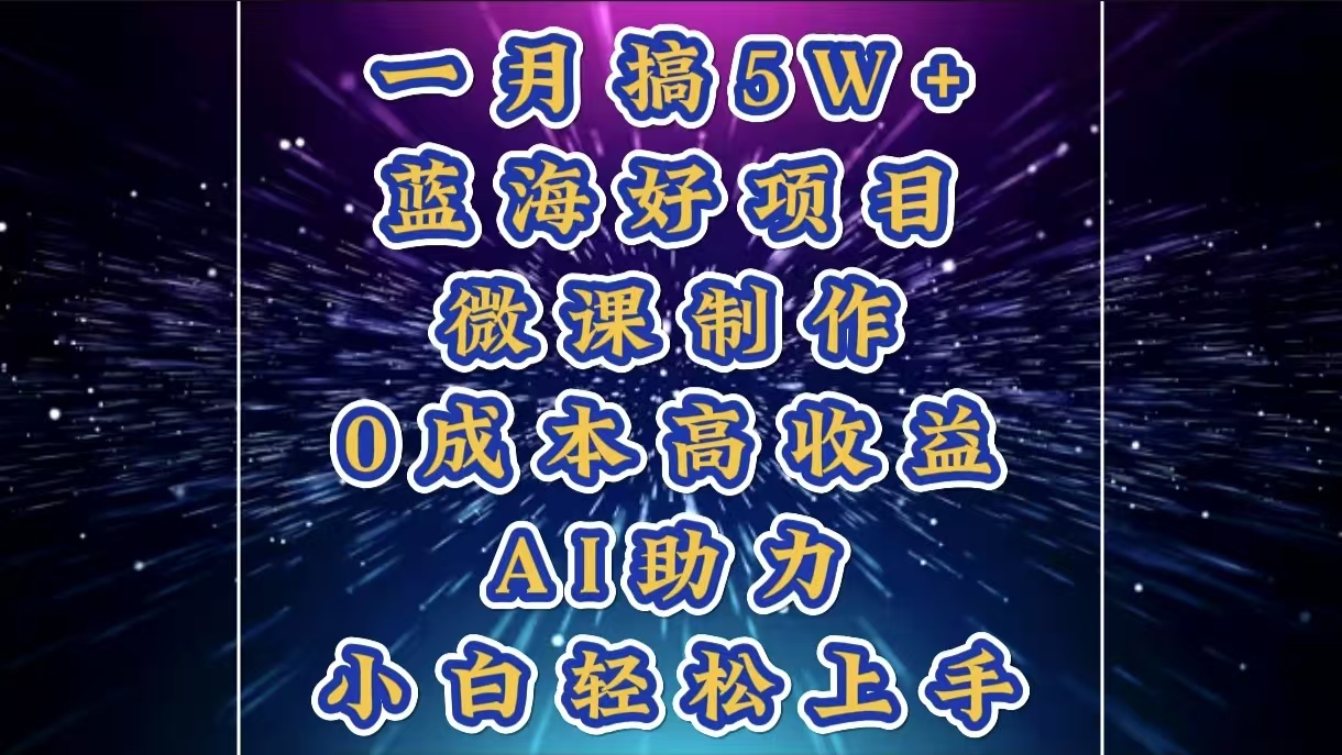 1月搞了5W+的蓝海好项目，微课制作，0成本高收益，AI助力，小白轻松上手-智领未来创业网