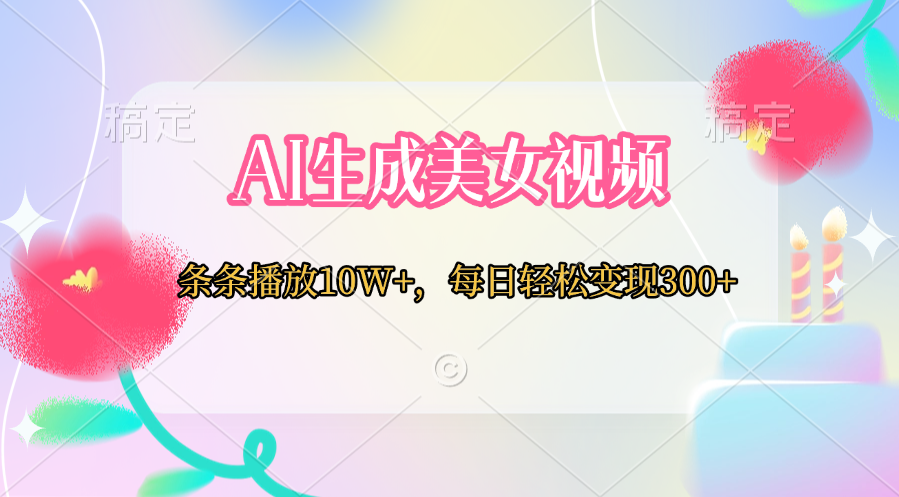 AI生成美女视频  条条播放10W+，每日轻松变现300+-智领未来创业网