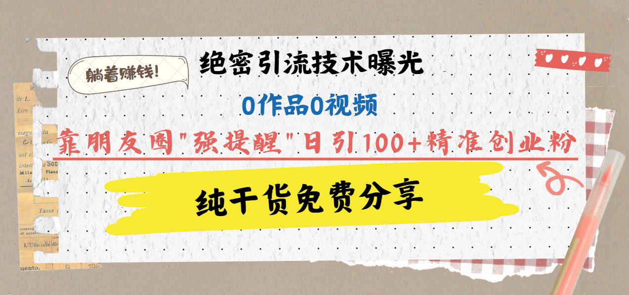绝密引流技术曝光：0作品0视频，靠朋友圈”强提醒”日引100+精准创业粉，躺着赚钱！-智领未来创业网