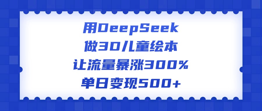 用DeepSeek做3D儿童绘本，让流量暴涨300%，单日变现500+-智领未来创业网