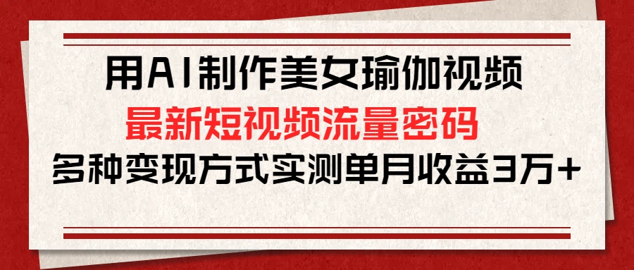 用AI制作美女瑜伽视频，最新短视频流量密码，多种变现方式实测单月收益3万+-智领未来创业网