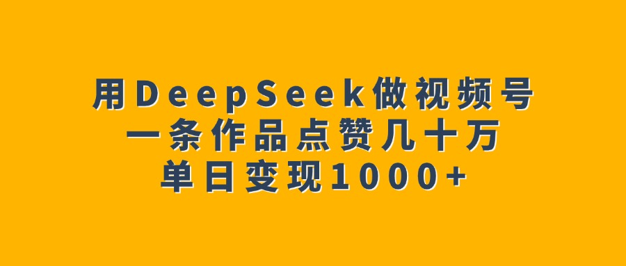 用DeepSeek做视频号，一条作品点赞几十万，单日变现1000+-智领未来创业网