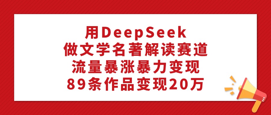 用DeepSeek做文学名著解读赛道，流量暴涨暴力变现，89条作品变现20万-智领未来创业网
