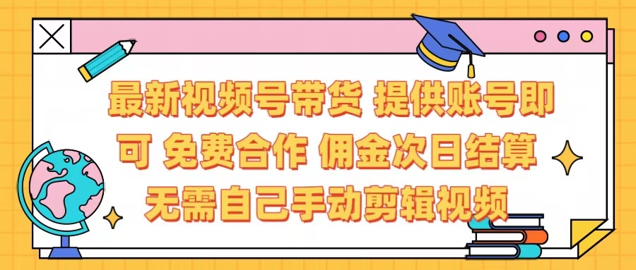 最新视频号带货  免费合作 提供账号即可 佣金次日结算每天都结算 无需自己剪辑 省时省力 直接发布即可-智领未来创业网
